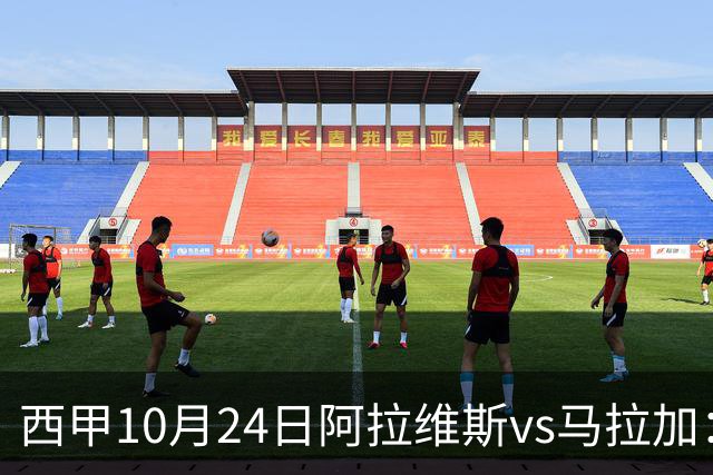 西甲10月24日阿拉维斯vs马拉加：9轮不胜降级区球队的客场生死搏命战