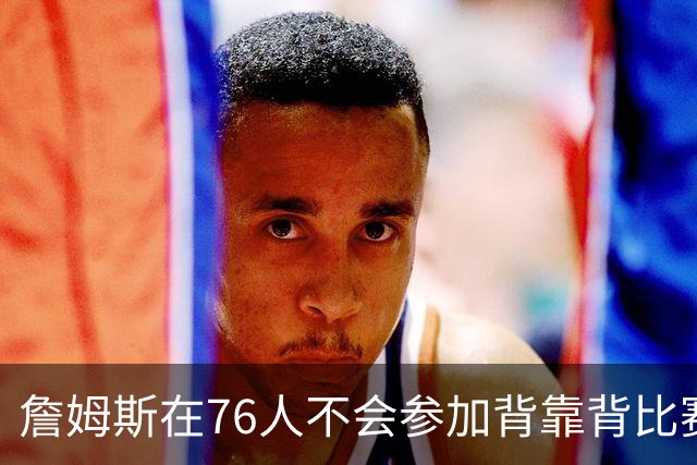 詹姆斯在76人不会参加背靠背比赛，但恩比德希望能打更多比赛？